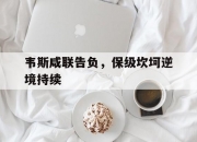 开云体育官网-韦斯咸联告负，保级坎坷逆境持续的简单介绍