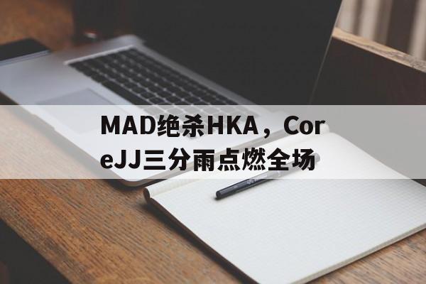 包含MAD绝杀HKA,CoreJJ三分雨点燃全场的词条 包含MAD绝杀HKA,CoreJJ三分雨点燃全场的词条